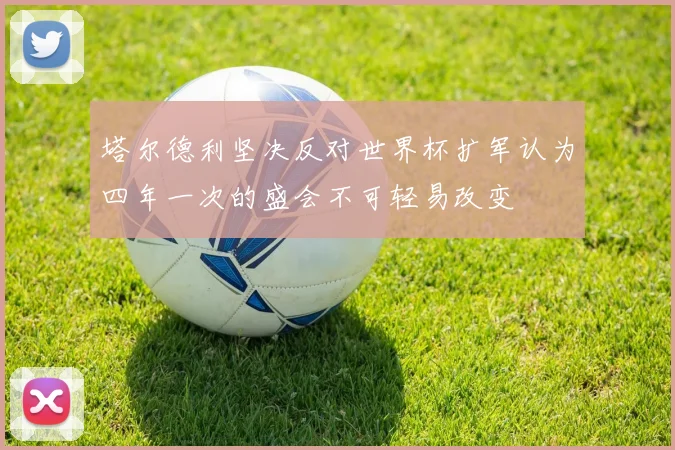 塔尔德利坚决反对世界杯扩军认为四年一次的盛会不可轻易改变