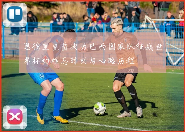 恩德里克首次为巴西国家队征战世界杯的难忘时刻与心路历程