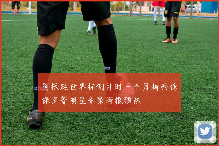 阿根廷世界杯倒计时一个月梅西德保罗等明星齐聚海报预热