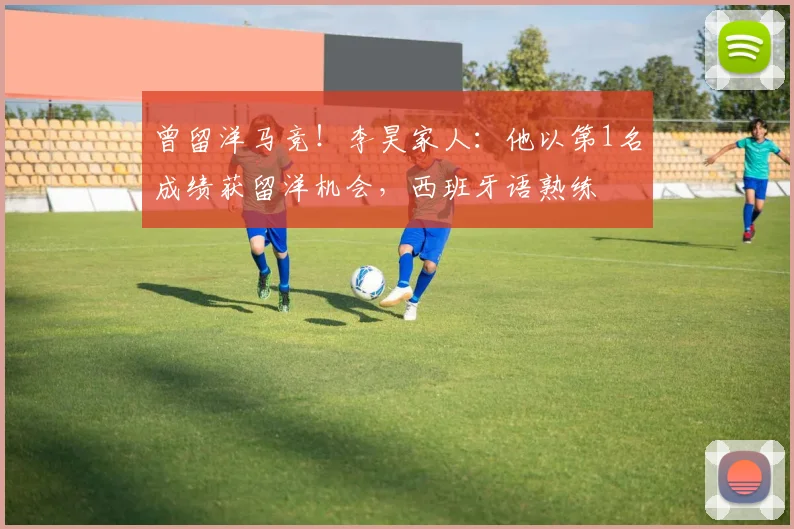 曾留洋马竞！李昊家人：他以第1名成绩获留洋机会，西班牙语熟练