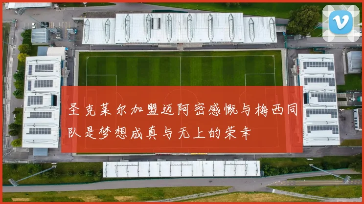圣克莱尔加盟迈阿密感慨与梅西同队是梦想成真与无上的荣幸