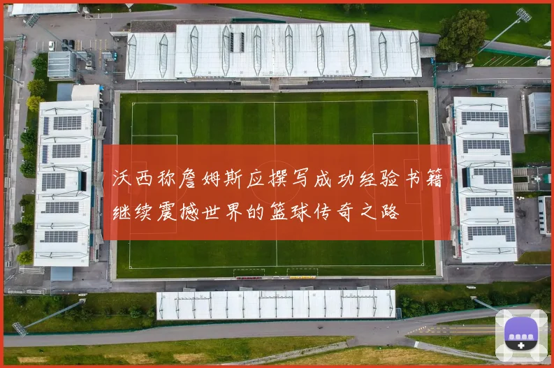 沃西称詹姆斯应撰写成功经验书籍继续震撼世界的篮球传奇之路