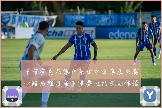 卡布在克尼佩尔采访中分享总决赛心路历程与当下重要性的深刻体悟