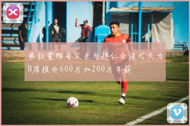 弗拉霍维奇父亲与拜仁会谈尤文为B席报价600万加200万年薪