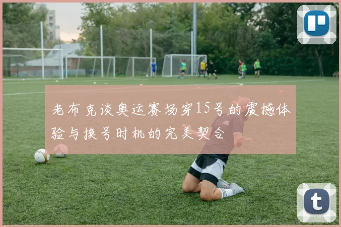 老布克谈奥运赛场穿15号的震撼体验与换号时机的完美契合