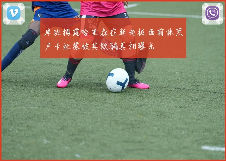 库班揭露哈里森在新老板面前抹黑卢卡杜蒙被其欺骗真相曝光