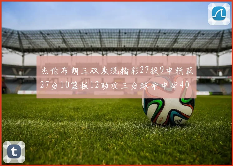 杰伦布朗三双表现精彩27投9中斩获27分10篮板12助攻三分球命中率40