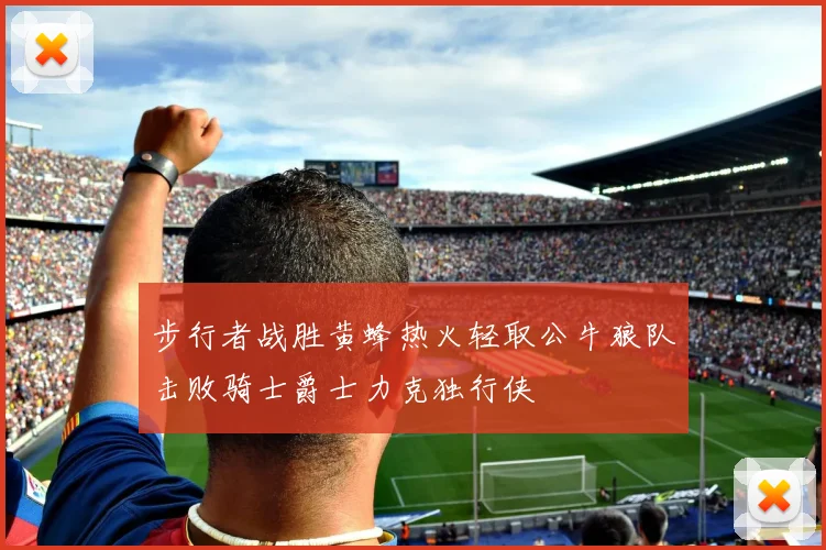 步行者战胜黄蜂热火轻取公牛狼队击败骑士爵士力克独行侠