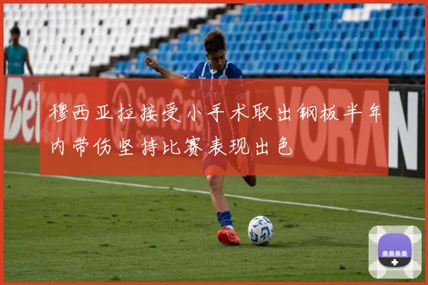 穆西亚拉接受小手术取出钢板半年内带伤坚持比赛表现出色