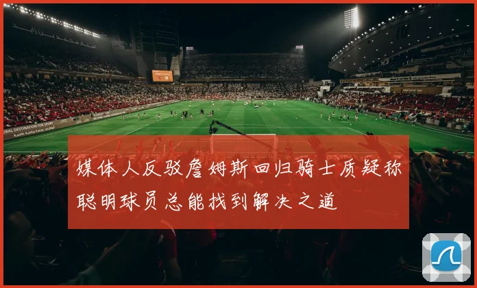 媒体人反驳詹姆斯回归骑士质疑称聪明球员总能找到解决之道