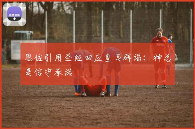 恩佐引用圣经回应皇马辟谣：神总是信守承诺