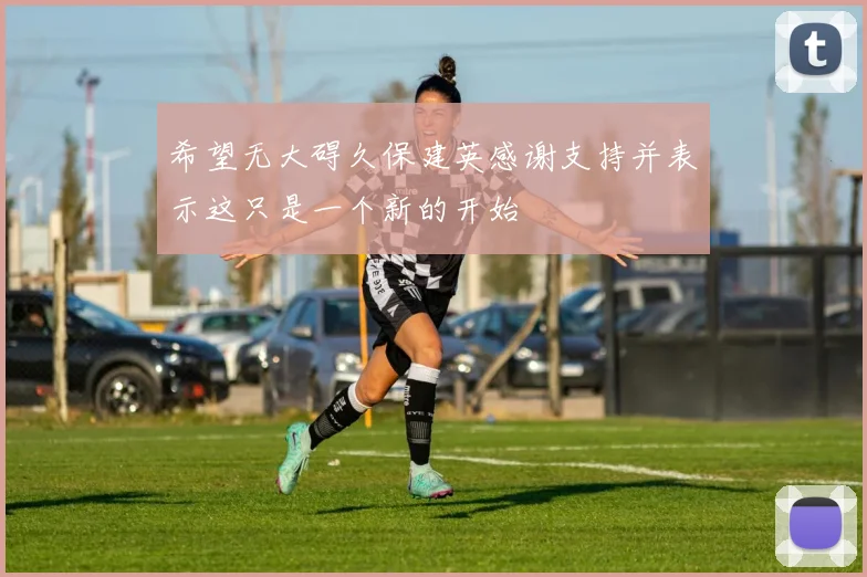 希望无大碍久保建英感谢支持并表示这只是一个新的开始