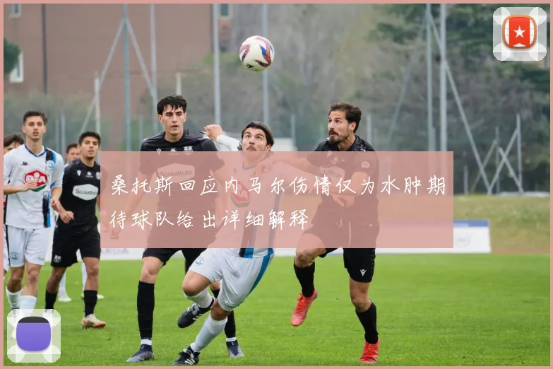 桑托斯回应内马尔伤情仅为水肿期待球队给出详细解释