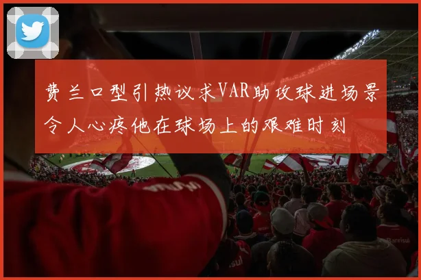 费兰口型引热议求VAR助攻球进场景令人心疼他在球场上的艰难时刻