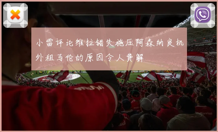 小雷评论维拉错失施压阿森纳良机外租马伦的原因令人费解