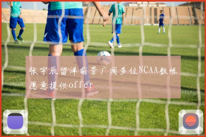 张宇辰留洋前景广阔多位NCAA教练愿意提供offer