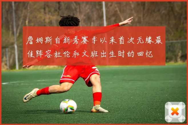 詹姆斯自新秀赛季以来首次无缘最佳阵容杜伦和文班出生时的回忆