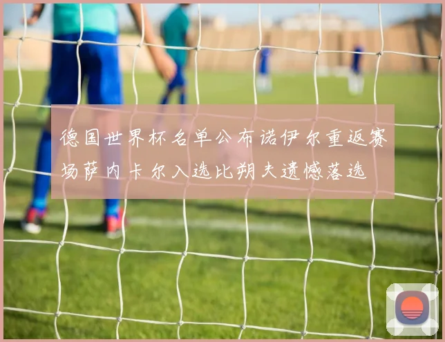德国世界杯名单公布诺伊尔重返赛场萨内卡尔入选比朔夫遗憾落选