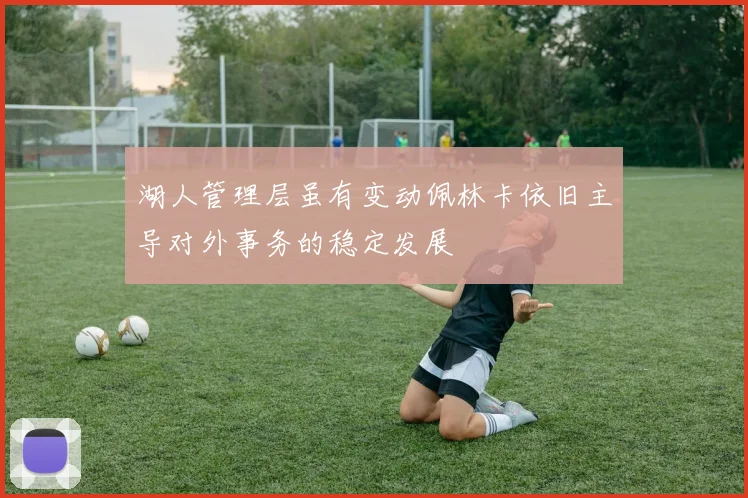 湖人管理层虽有变动佩林卡依旧主导对外事务的稳定发展