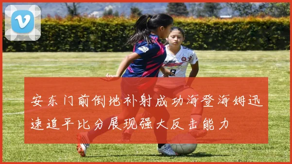 安东门前倒地补射成功海登海姆迅速追平比分展现强大反击能力